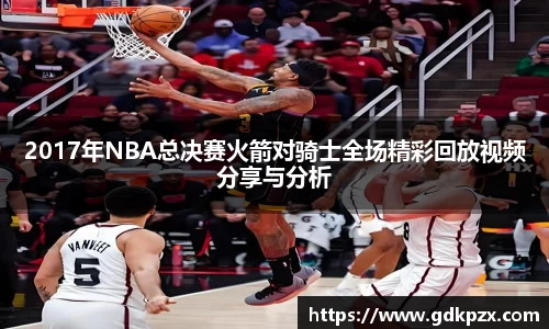 2017年NBA总决赛火箭对骑士全场精彩回放视频分享与分析