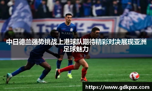 中日德兰强势挑战上港球队期待精彩对决展现亚洲足球魅力