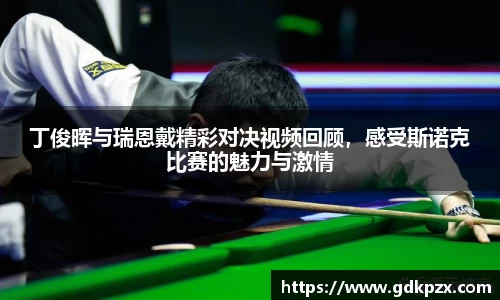 丁俊晖与瑞恩戴精彩对决视频回顾，感受斯诺克比赛的魅力与激情