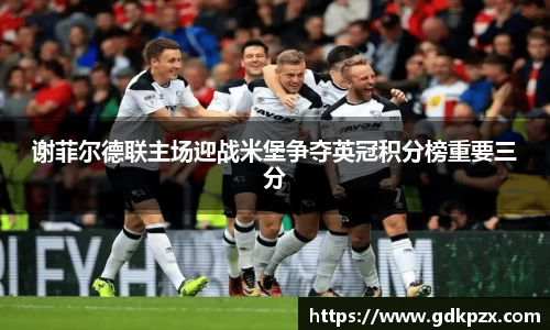 谢菲尔德联主场迎战米堡争夺英冠积分榜重要三分