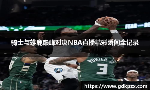 骑士与雄鹿巅峰对决NBA直播精彩瞬间全记录