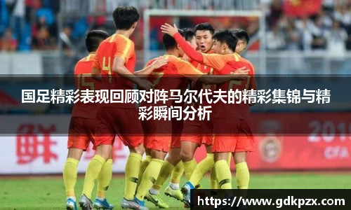 国足精彩表现回顾对阵马尔代夫的精彩集锦与精彩瞬间分析