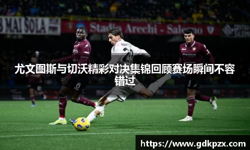 尤文图斯与切沃精彩对决集锦回顾赛场瞬间不容错过