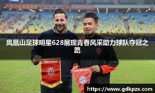 凤凰山足球明星628展现青春风采助力球队夺冠之路