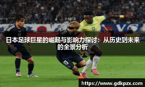 日本足球巨星的崛起与影响力探讨：从历史到未来的全景分析