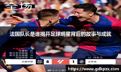 法国队长是谁揭开足球明星背后的故事与成就