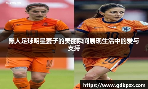 黑人足球明星妻子的美丽瞬间展现生活中的爱与支持