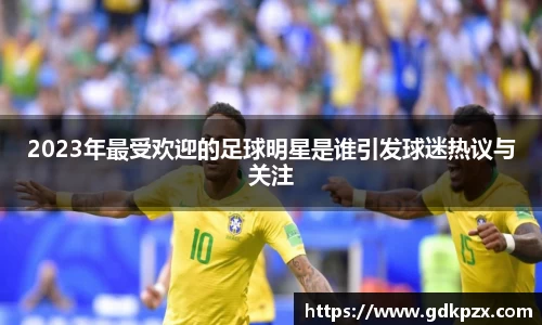 2023年最受欢迎的足球明星是谁引发球迷热议与关注