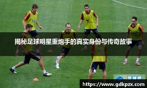 揭秘足球明星重炮手的真实身份与传奇故事