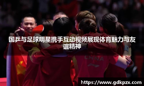国乒与足球明星携手互动视频展现体育魅力与友谊精神