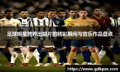 足球明星跨界出唱片的精彩瞬间与音乐作品盘点