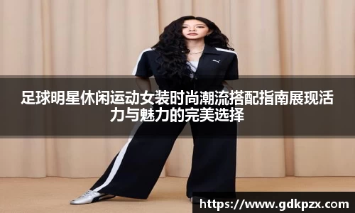 足球明星休闲运动女装时尚潮流搭配指南展现活力与魅力的完美选择